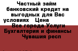 Частный займ, банковский кредит на выгодных для Вас условиях › Цена ­ 3 000 000 - Все города Услуги » Бухгалтерия и финансы   . Чувашия респ.